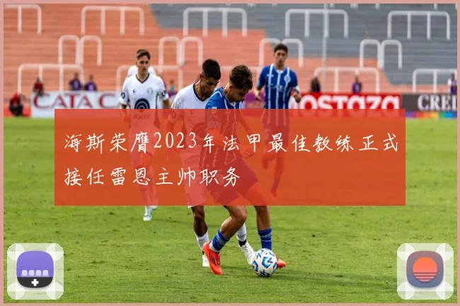 海斯荣膺2023年法甲最佳教练正式接任雷恩主帅职务