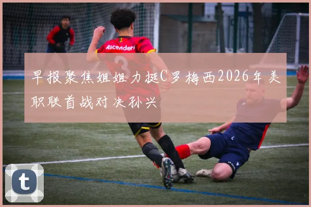 早报聚焦姐姐力挺C罗梅西2026年美职联首战对决孙兴慜