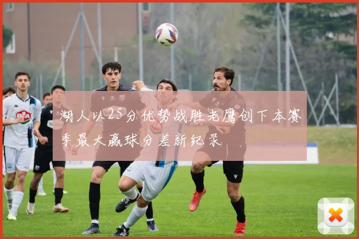 湖人以25分优势战胜老鹰创下本赛季最大赢球分差新纪录