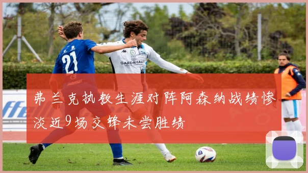 弗兰克执教生涯对阵阿森纳战绩惨淡近9场交锋未尝胜绩