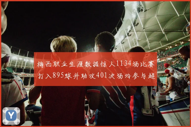 梅西职业生涯数据惊人1134场比赛打入895球并助攻401次场均参与超过一球