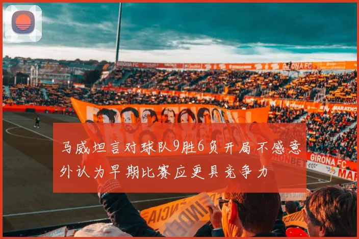 马威坦言对球队9胜6负开局不感意外认为早期比赛应更具竞争力