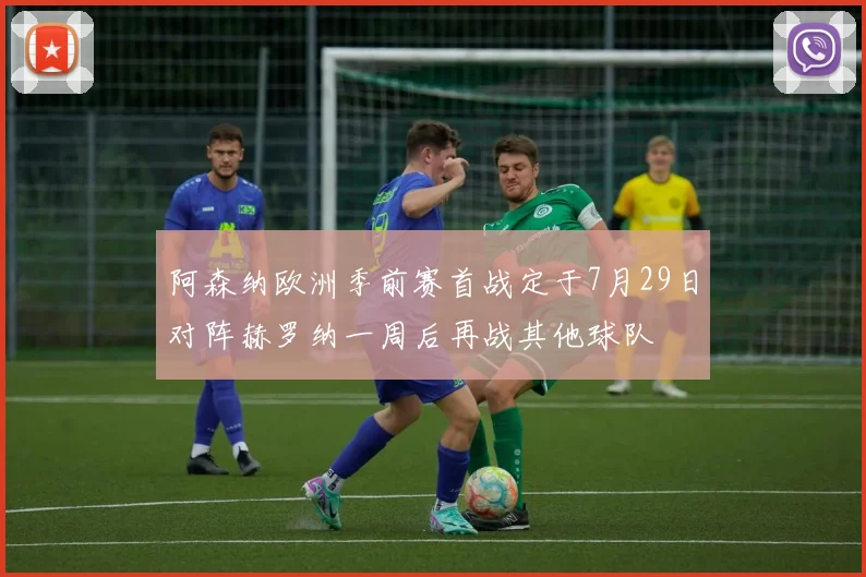 阿森纳欧洲季前赛首战定于7月29日对阵赫罗纳一周后再战其他球队