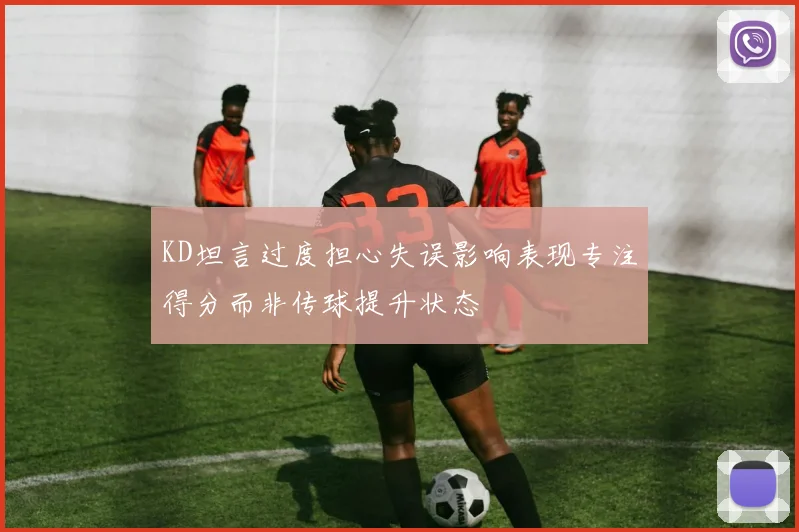 KD坦言过度担心失误影响表现专注得分而非传球提升状态