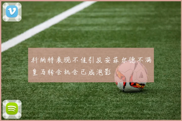 科纳特表现不佳引发安菲尔德不满皇马转会机会已成泡影