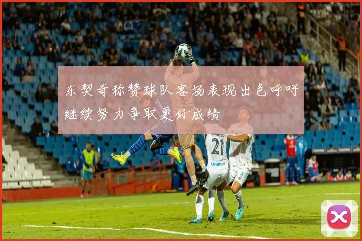 东契奇称赞球队客场表现出色呼吁继续努力争取更好成绩