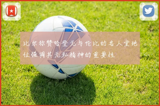 比尔称赞哈登无与伦比的名人堂地位强调其无私精神的重要性