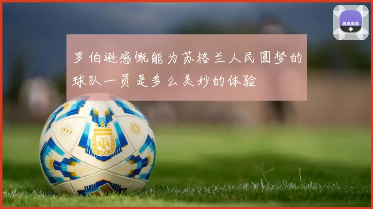 罗伯逊感慨能为苏格兰人民圆梦的球队一员是多么美妙的体验