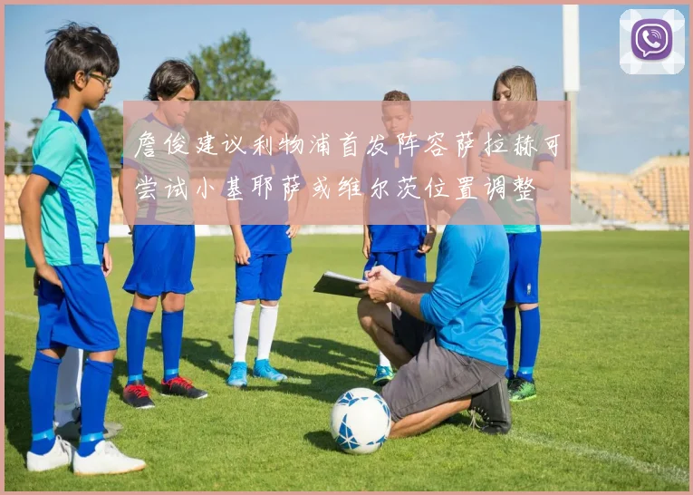 詹俊建议利物浦首发阵容萨拉赫可尝试小基耶萨或维尔茨位置调整