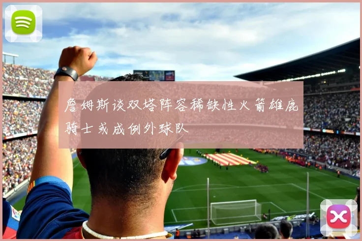 詹姆斯谈双塔阵容稀缺性火箭雄鹿骑士或成例外球队
