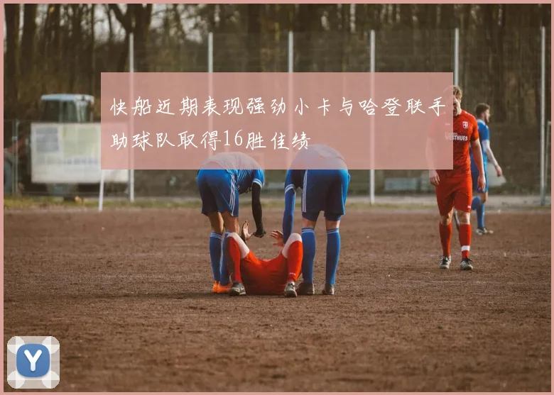 快船近期表现强劲小卡与哈登联手助球队取得16胜佳绩