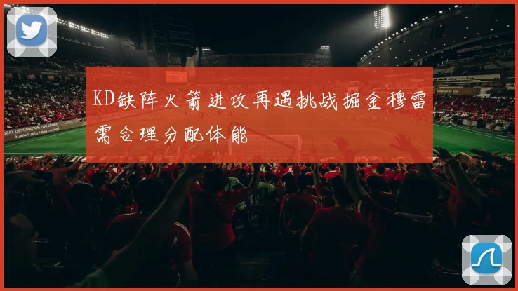 KD缺阵火箭进攻再遇挑战掘金穆雷需合理分配体能