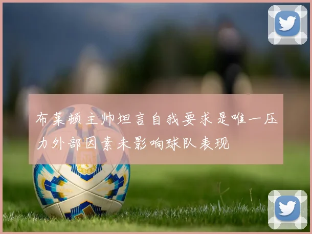 布莱顿主帅坦言自我要求是唯一压力外部因素未影响球队表现