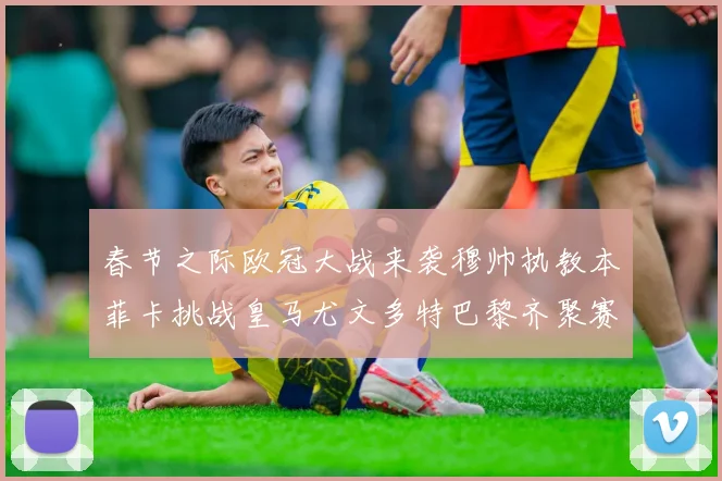 春节之际欧冠大战来袭穆帅执教本菲卡挑战皇马尤文多特巴黎齐聚赛场