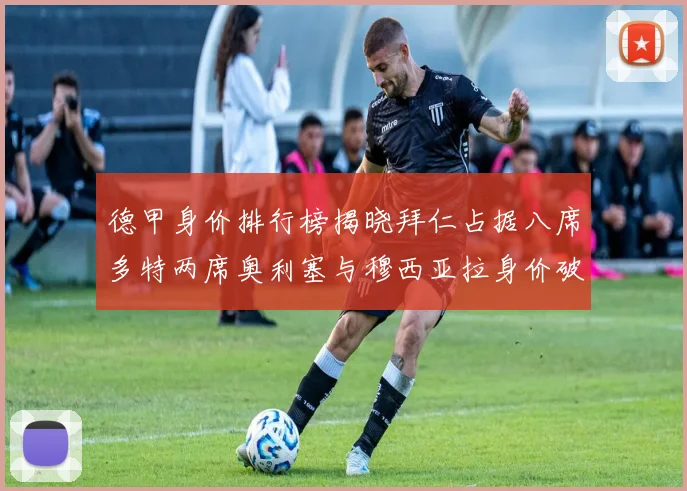 德甲身价排行榜揭晓拜仁占据八席多特两席奥利塞与穆西亚拉身价破亿