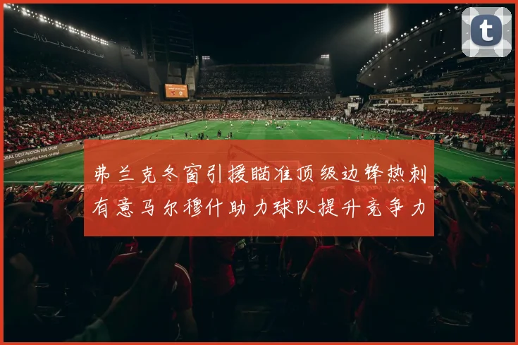 弗兰克冬窗引援瞄准顶级边锋热刺有意马尔穆什助力球队提升竞争力