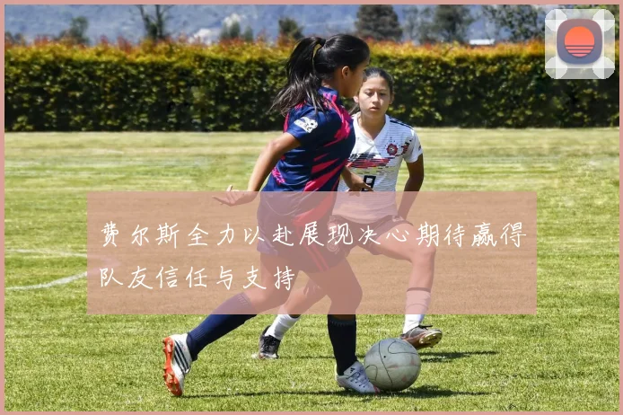 费尔斯全力以赴展现决心期待赢得队友信任与支持