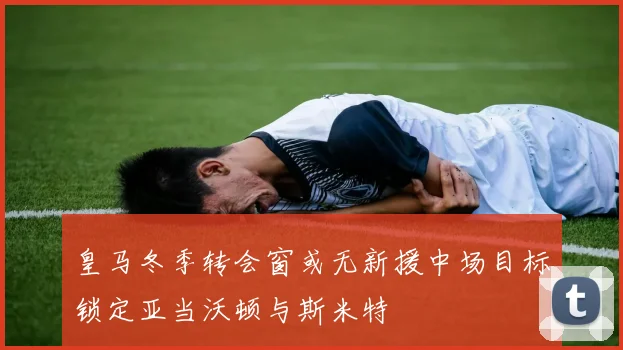 皇马冬季转会窗或无新援中场目标锁定亚当沃顿与斯米特