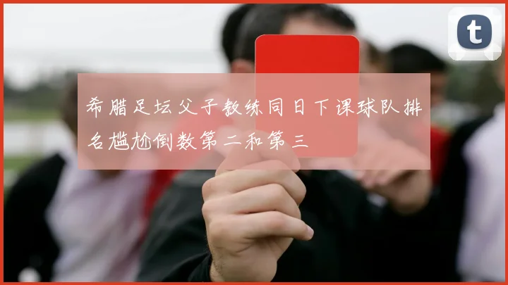 希腊足坛父子教练同日下课球队排名尴尬倒数第二和第三