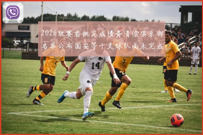 2026联赛首批完成债务清偿俱乐部名单公布国安等十支球队尚未完成清偿